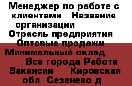 Менеджер по работе с клиентами › Название организации ­ Ulmart › Отрасль предприятия ­ Оптовые продажи › Минимальный оклад ­ 40 000 - Все города Работа » Вакансии   . Кировская обл.,Сезенево д.